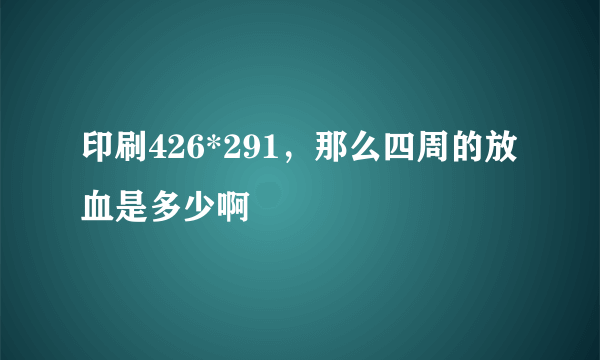 印刷426*291，那么四周的放血是多少啊