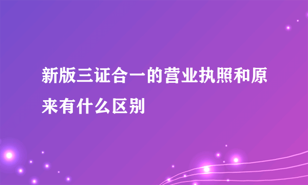 新版三证合一的营业执照和原来有什么区别