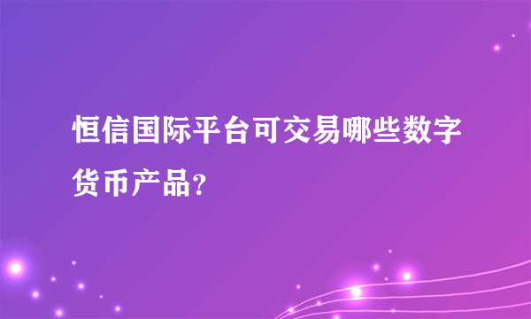 恒信国际平台可交易哪些数字货币产品？