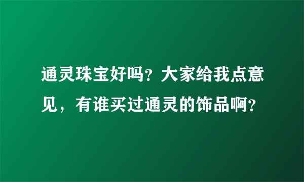 通灵珠宝好吗？大家给我点意见，有谁买过通灵的饰品啊？