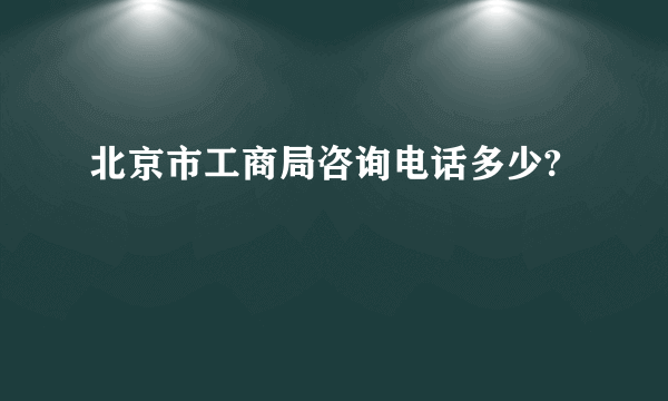 北京市工商局咨询电话多少?