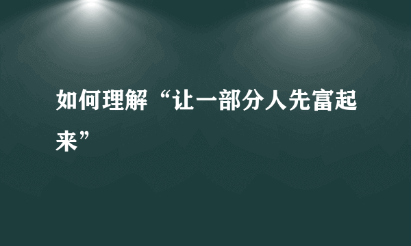 如何理解“让一部分人先富起来”