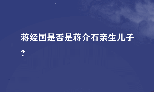 蒋经国是否是蒋介石亲生儿子？