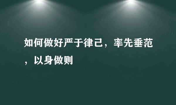 如何做好严于律己，率先垂范，以身做则