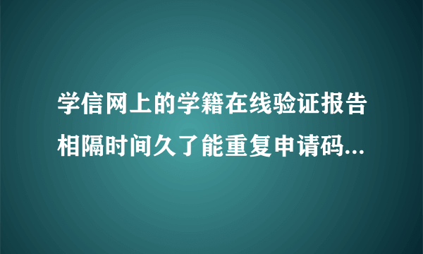 学信网上的学籍在线验证报告相隔时间久了能重复申请码吗?有次数限制吗?