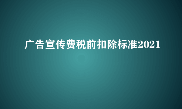 广告宣传费税前扣除标准2021