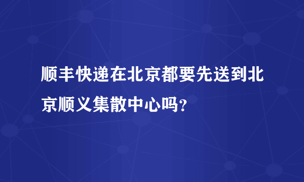 顺丰快递在北京都要先送到北京顺义集散中心吗？