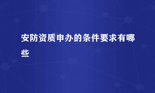 安防资质申办的条件要求有哪些