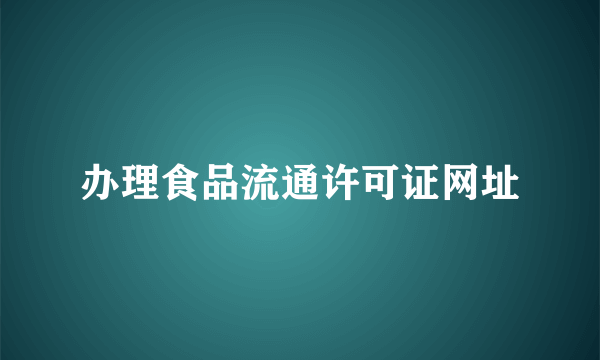 办理食品流通许可证网址