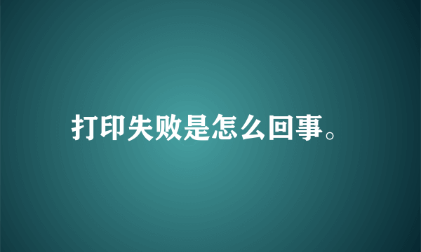 打印失败是怎么回事。