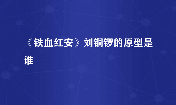 《铁血红安》刘铜锣的原型是谁