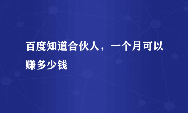 百度知道合伙人，一个月可以赚多少钱