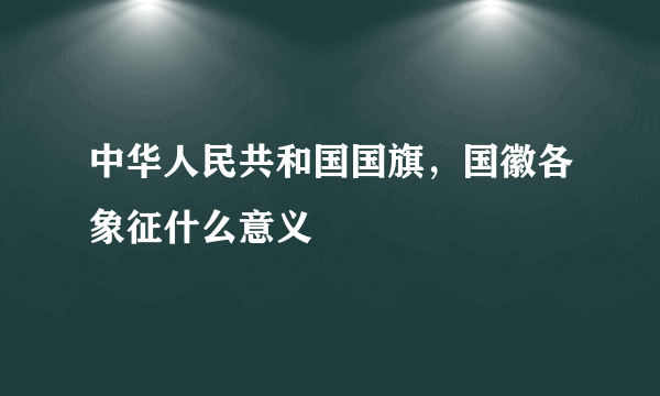 中华人民共和国国旗，国徽各象征什么意义