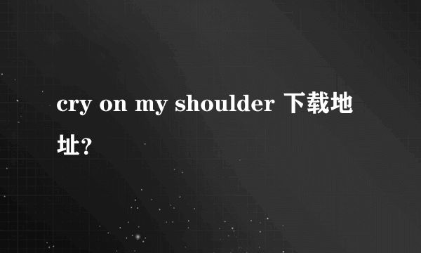 cry on my shoulder 下载地址？