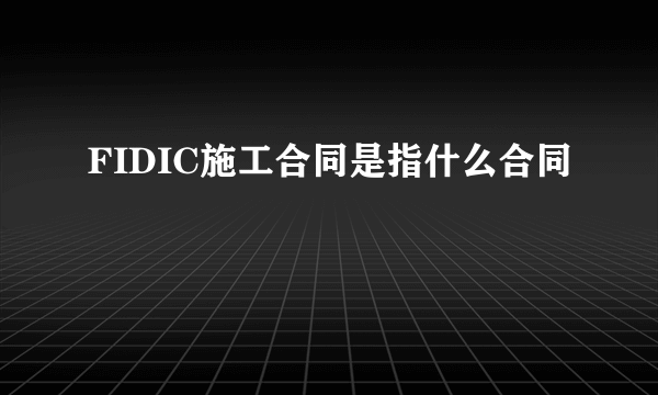 FIDIC施工合同是指什么合同