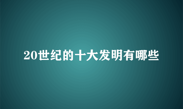 20世纪的十大发明有哪些