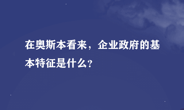 在奥斯本看来，企业政府的基本特征是什么？