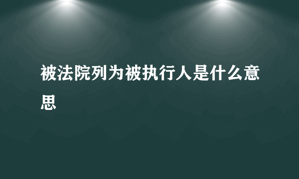 被法院列为被执行人是什么意思