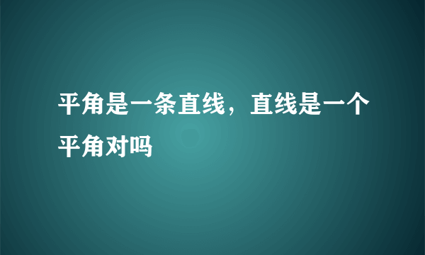 平角是一条直线，直线是一个平角对吗