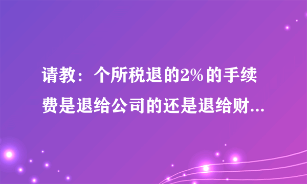 请教：个所税退的2%的手续费是退给公司的还是退给财务人员的。