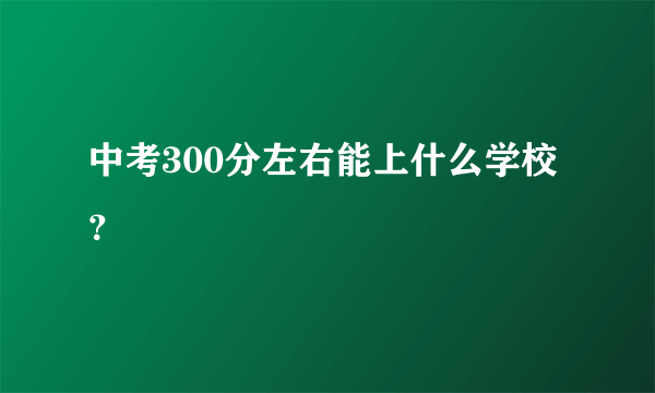 中考300分左右能上什么学校？