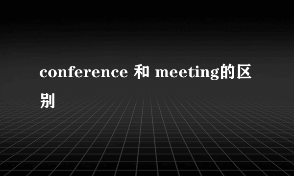 conference 和 meeting的区别