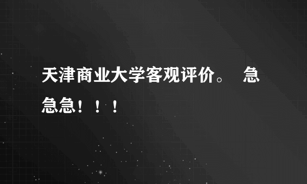 天津商业大学客观评价。  急急急！！！