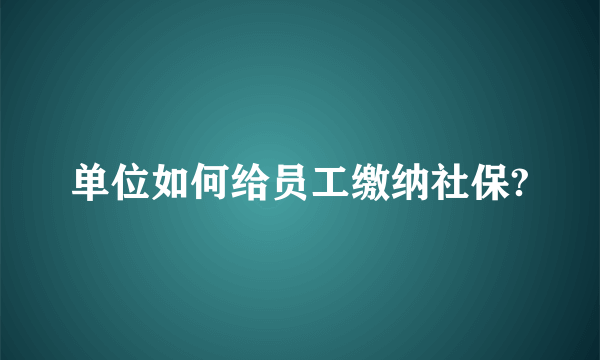 单位如何给员工缴纳社保?