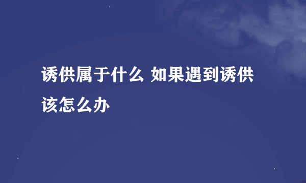 诱供属于什么 如果遇到诱供该怎么办