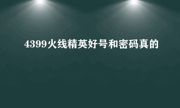 4399火线精英好号和密码真的