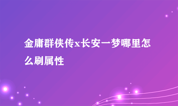 金庸群侠传x长安一梦哪里怎么刷属性