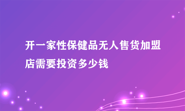 开一家性保健品无人售货加盟店需要投资多少钱