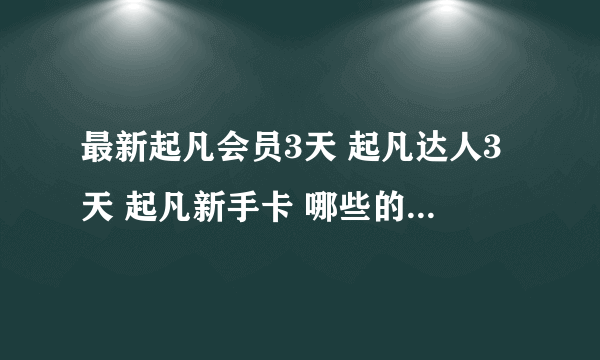 最新起凡会员3天 起凡达人3天 起凡新手卡 哪些的 推广链接什么 只要有用的哪种 有木有 有木有 ~~~~