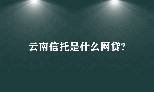 云南信托是什么网贷?