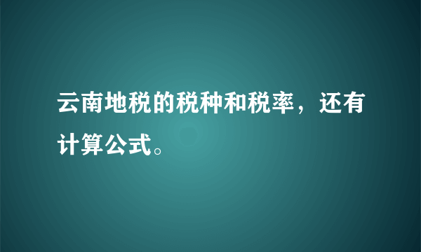 云南地税的税种和税率，还有计算公式。