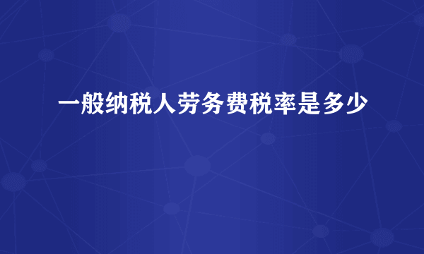 一般纳税人劳务费税率是多少