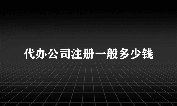 代办公司注册一般多少钱