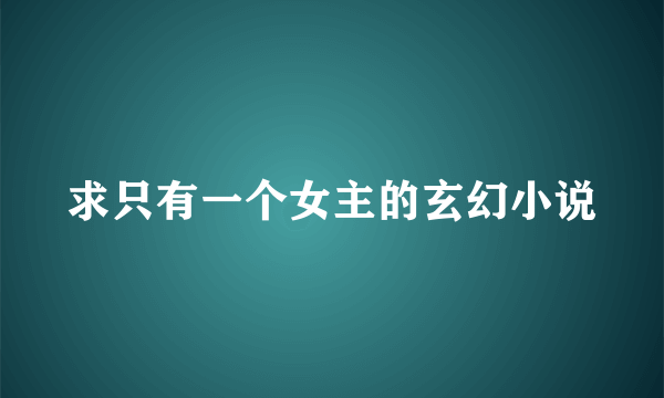 求只有一个女主的玄幻小说