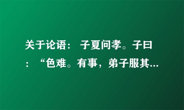 关于论语： 子夏问孝。子曰：“色难。有事，弟子服其劳，有酒食，先生馔，曾是以为孝乎？