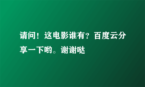 请问！这电影谁有？百度云分享一下哟。谢谢哒