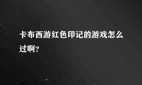 卡布西游红色印记的游戏怎么过啊？