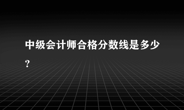 中级会计师合格分数线是多少？