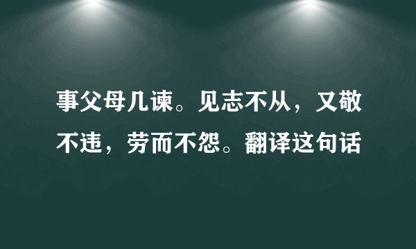 事父母几谏。见志不从，又敬不违，劳而不怨。翻译这句话