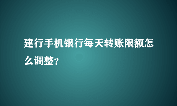 建行手机银行每天转账限额怎么调整？