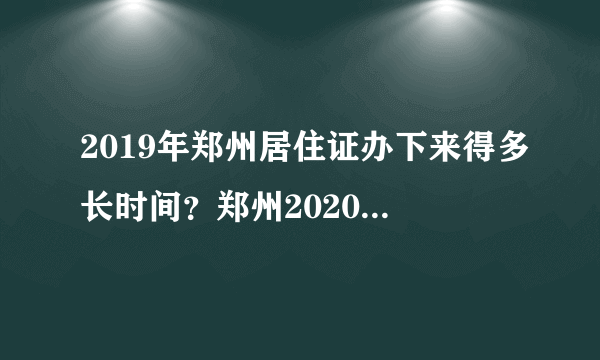 2019年郑州居住证办下来得多长时间？郑州2020年居住证多久能下来