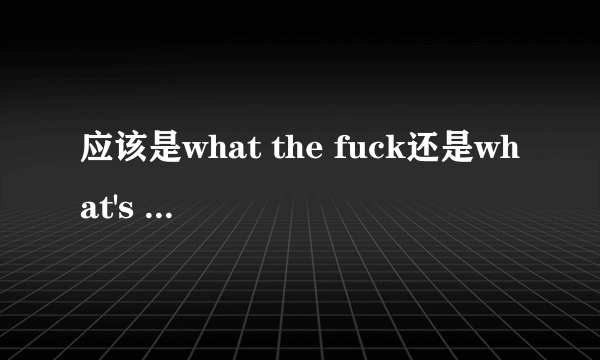 应该是what the fuck还是what's the fuck 还是what's the fucking？fuck在句中是什么成分?