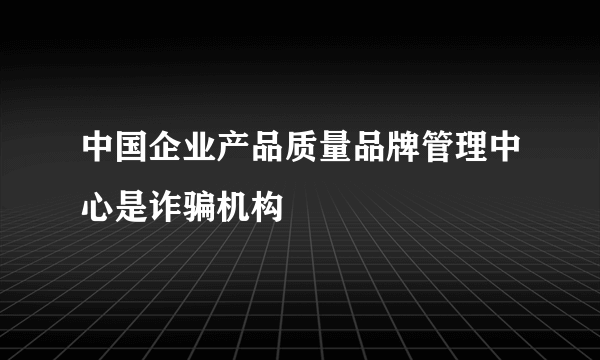 中国企业产品质量品牌管理中心是诈骗机构