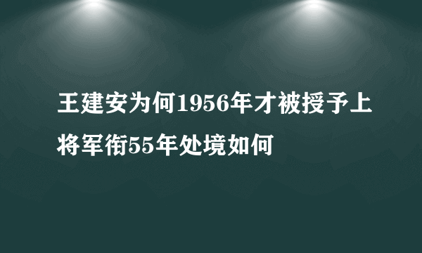 王建安为何1956年才被授予上将军衔55年处境如何