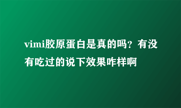 vimi胶原蛋白是真的吗？有没有吃过的说下效果咋样啊