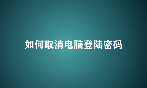 如何取消电脑登陆密码